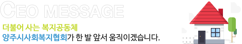 CEO MESSAGE 더불어 사는 복지공동체
양주시사회복지협회가 한 발 앞서 움직이겠습니다.