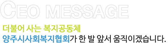 CEO MESSAGE 더불어 사는 복지공동체
양주시사회복지협회가 한 발 앞서 움직이겠습니다.