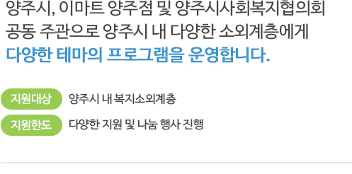 양주시, 이마트 양주점 및 양주시사회복지협의회 공동 주관으로 양주시 내 다양한 소외계층에게 다양한 테마의 프로그램을 운영합니다.
지원대상 : 양주시 내 복지소외계층
지원한도 : 다양한 지원 및 나눔 행사 진행