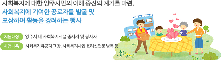 사회복지에 대한 양주시민의 이해 증진의 계기를 마련, 사회복지에 기여한 공로자를 발굴 및 포상하여 활동을 장려하는 행사 / 지원대상: 양주시 내 복지소외계층/ 사업내용:사회복지유공자 표창, 사회복지사업 윤리선언문 낭독 등